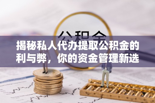 哈巴河揭秘私人代办提取公积金的利与弊，你的资金管理新选择