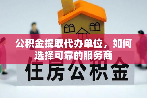 哈巴河公积金提取代办单位，如何选择可靠的服务商