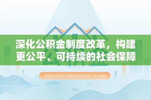 哈巴河深化公积金制度改革，构建更公平、可持续的社会保障体系