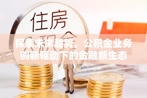 哈巴河探索未来趋势，公积金业务创新驱动下的金融新生态