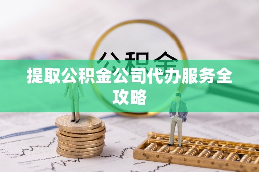 哈巴河提取公积金公司代办服务全攻略