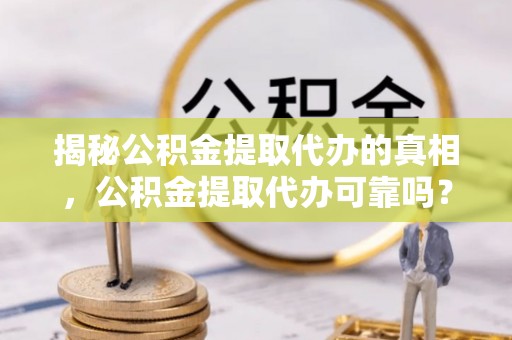 哈巴河揭秘公积金提取代办的真相，公积金提取代办可靠吗？