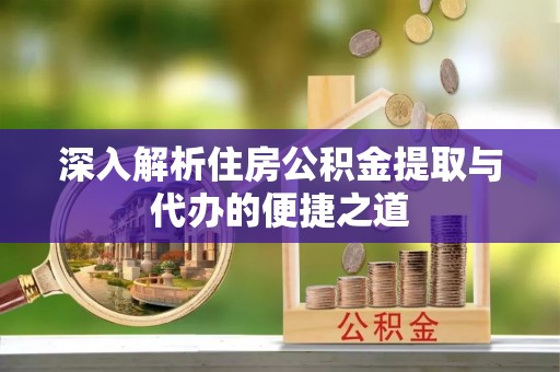 哈巴河深入解析住房公积金提取与代办的便捷之道