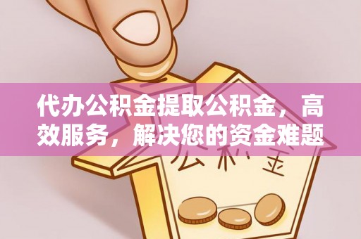 哈巴河代办公积金提取公积金，高效服务，解决您的资金难题