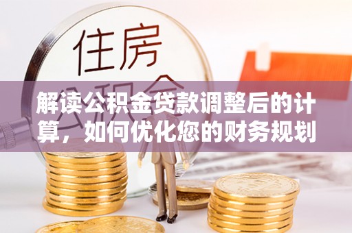 哈巴河解读公积金贷款调整后的计算，如何优化您的财务规划