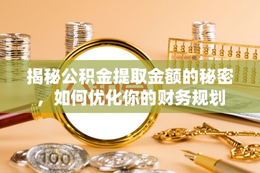 哈巴河揭秘公积金提取金额的秘密，如何优化你的财务规划