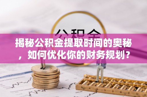 哈巴河揭秘公积金提取时间的奥秘，如何优化你的财务规划？