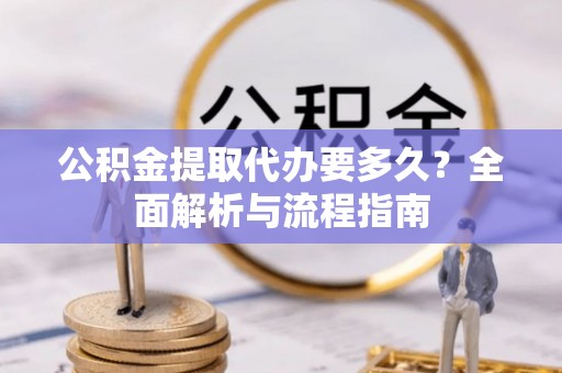 哈巴河公积金提取代办要多久？全面解析与流程指南
