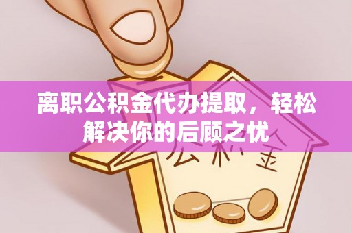 哈巴河离职公积金代办提取，轻松解决你的后顾之忧
