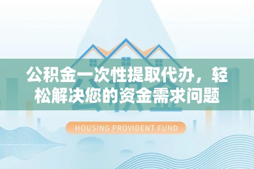 哈巴河公积金一次性提取代办，轻松解决您的资金需求问题