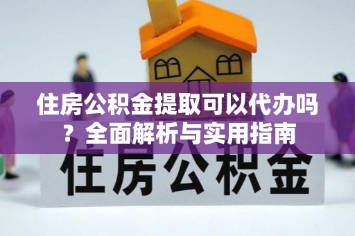 哈巴河住房公积金提取可以代办吗？全面解析与实用指南