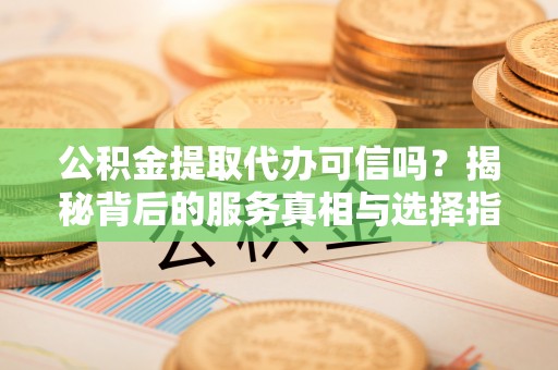哈巴河公积金提取代办可信吗？揭秘背后的服务真相与选择指南