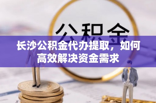 哈巴河长沙公积金代办提取，如何高效解决资金需求