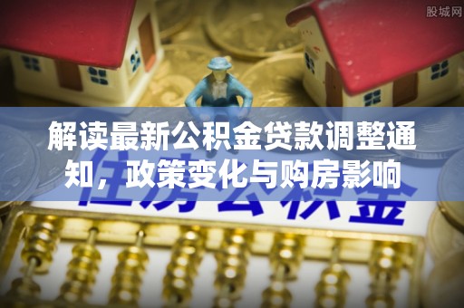 哈巴河解读最新公积金贷款调整通知，政策变化与购房影响