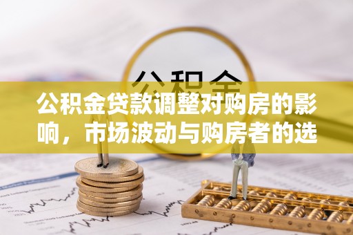 哈巴河公积金贷款调整对购房的影响，市场波动与购房者的选择