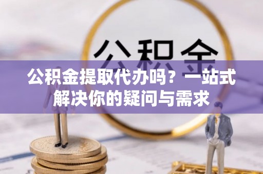 哈巴河公积金提取代办吗？一站式解决你的疑问与需求
