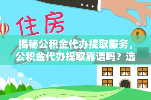 哈巴河揭秘公积金代办提取服务，公积金代办提取靠谱吗？选择前你需要知道这些！