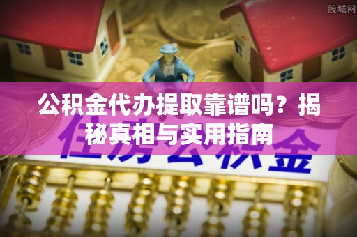 哈巴河公积金代办提取靠谱吗？揭秘真相与实用指南