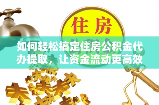 哈巴河如何轻松搞定住房公积金代办提取，让资金流动更高效