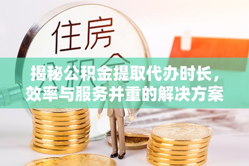 哈巴河揭秘公积金提取代办时长，效率与服务并重的解决方案