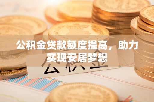 哈巴河公积金贷款额度提高，助力实现安居梦想