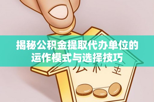 哈巴河揭秘公积金提取代办单位的运作模式与选择技巧