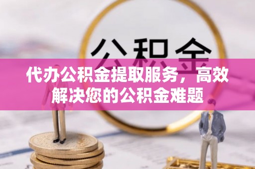 哈巴河代办公积金提取服务，高效解决您的公积金难题