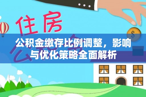 哈巴河公积金缴存比例调整，影响与优化策略全面解析