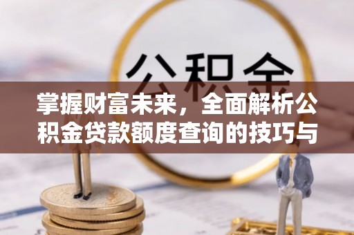 哈巴河掌握财富未来，全面解析公积金贷款额度查询的技巧与策略