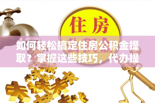 哈巴河如何轻松搞定住房公积金提取？掌握这些技巧，代办提取住房公积金不再难