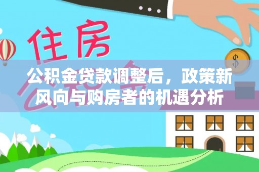 哈巴河公积金贷款调整后，政策新风向与购房者的机遇分析