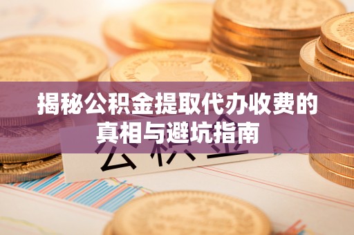 哈巴河揭秘公积金提取代办收费的真相与避坑指南