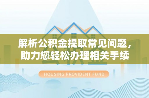 哈巴河解析公积金提取常见问题，助力您轻松办理相关手续