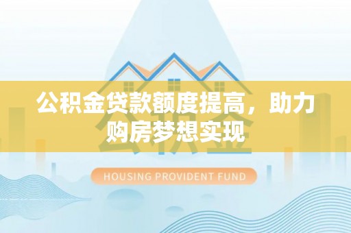 哈巴河公积金贷款额度提高，助力购房梦想实现