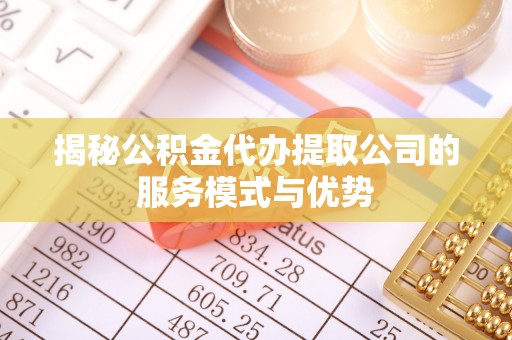 哈巴河揭秘公积金代办提取公司的服务模式与优势