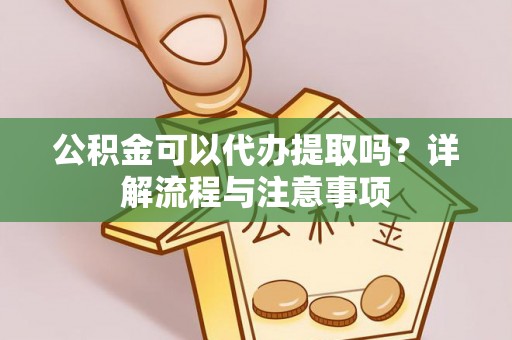 哈巴河公积金可以代办提取吗？详解流程与注意事项