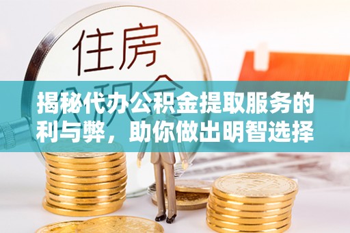 哈巴河揭秘代办公积金提取服务的利与弊，助你做出明智选择
