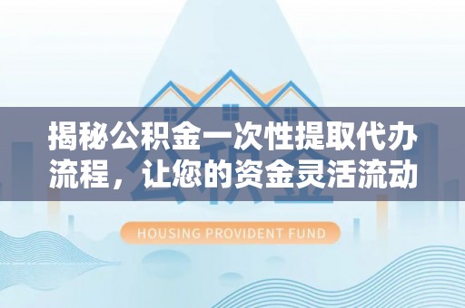 哈巴河揭秘公积金一次性提取代办流程，让您的资金灵活流动