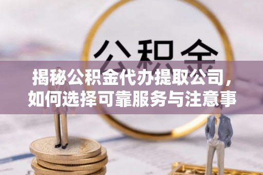哈巴河揭秘公积金代办提取公司，如何选择可靠服务与注意事项