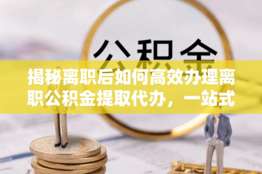 哈巴河揭秘离职后如何高效办理离职公积金提取代办，一站式服务全解析