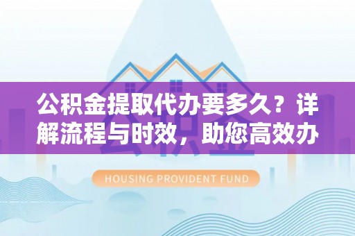 哈巴河公积金提取代办要多久？详解流程与时效，助您高效办理