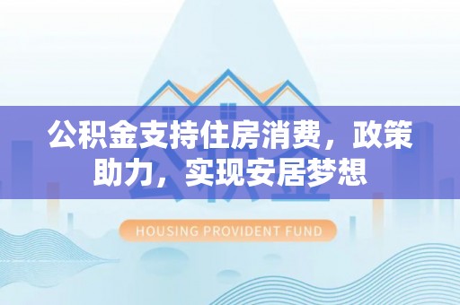 哈巴河公积金支持住房消费，政策助力，实现安居梦想