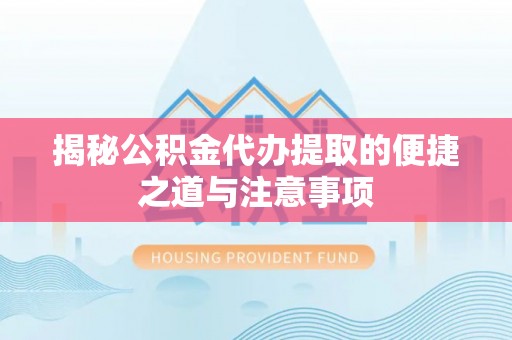 哈巴河揭秘公积金代办提取的便捷之道与注意事项