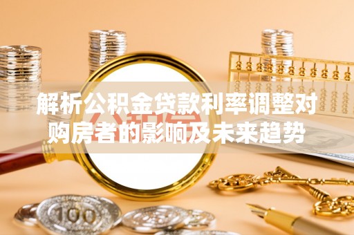 哈巴河解析公积金贷款利率调整对购房者的影响及未来趋势