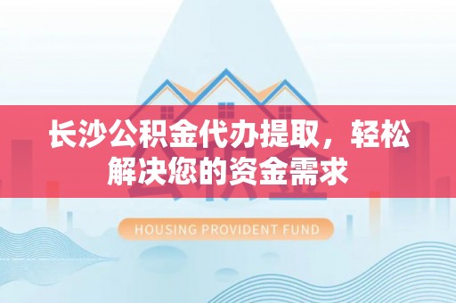 哈巴河长沙公积金代办提取，轻松解决您的资金需求