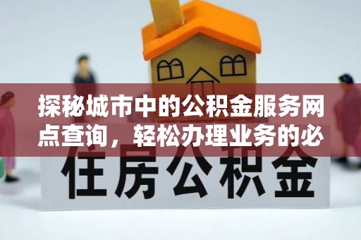 哈巴河探秘城市中的公积金服务网点查询，轻松办理业务的必备指南