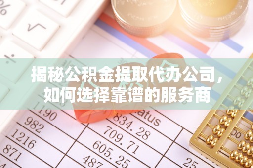 哈巴河揭秘公积金提取代办公司，如何选择靠谱的服务商