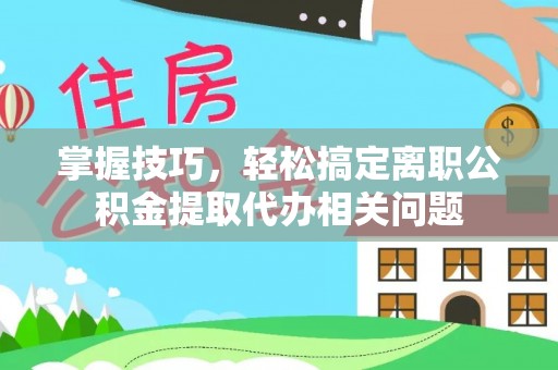 哈巴河掌握技巧，轻松搞定离职公积金提取代办相关问题