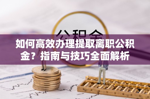 哈巴河如何高效办理提取离职公积金？指南与技巧全面解析