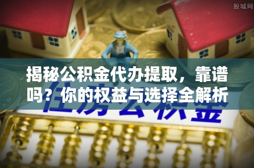 哈巴河揭秘公积金代办提取，靠谱吗？你的权益与选择全解析